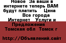 Новое! За ваши в интернете теперь ВАМ! будут платить! › Цена ­ 777 - Все города Интернет » Услуги и Предложения   . Томская обл.,Томск г.